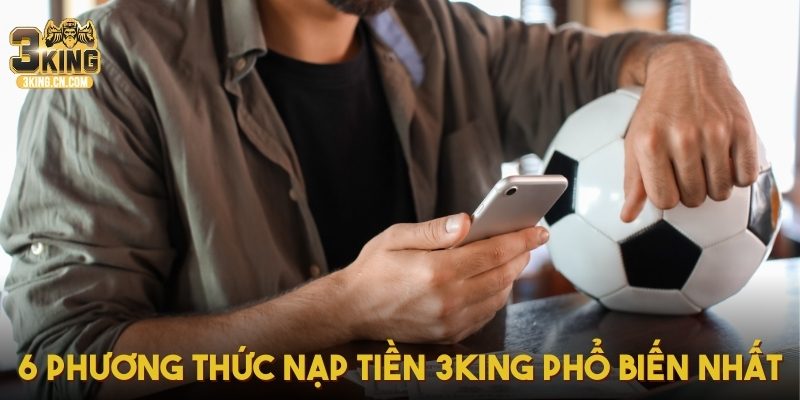 6 phương thức nạp tiền 3KING phổ biến nhất